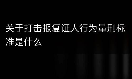 关于打击报复证人行为量刑标准是什么