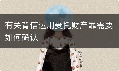 有关背信运用受托财产罪需要如何确认