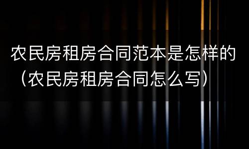 农民房租房合同范本是怎样的（农民房租房合同怎么写）