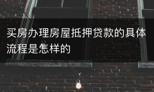 买房办理房屋抵押贷款的具体流程是怎样的
