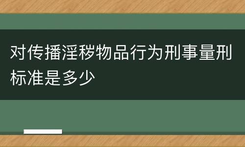 对传播淫秽物品行为刑事量刑标准是多少