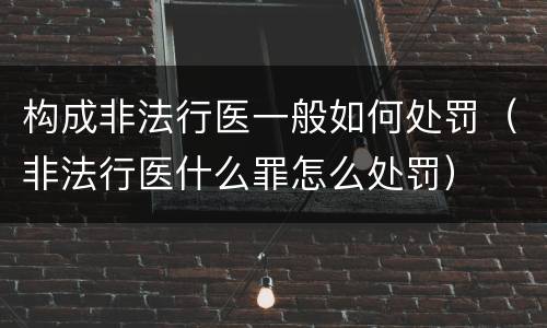 构成非法行医一般如何处罚（非法行医什么罪怎么处罚）