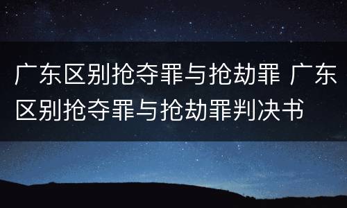 广东区别抢夺罪与抢劫罪 广东区别抢夺罪与抢劫罪判决书