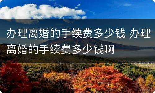 办理离婚的手续费多少钱 办理离婚的手续费多少钱啊