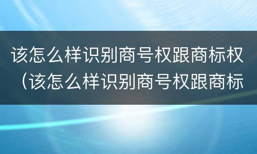该怎么样识别商号权跟商标权（该怎么样识别商号权跟商标权呢）