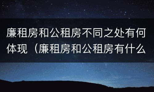廉租房和公租房不同之处有何体现（廉租房和公租房有什么联系）