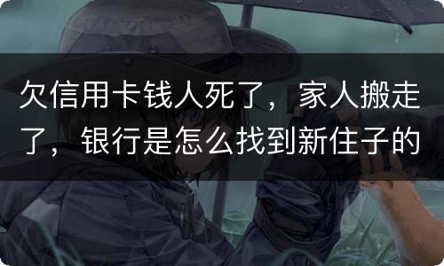 欠信用卡钱人死了，家人搬走了，银行是怎么找到新住子的