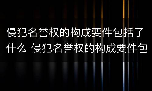 侵犯名誉权的构成要件包括了什么 侵犯名誉权的构成要件包括了什么