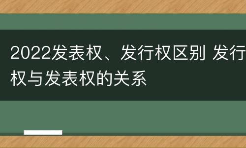 2022发表权、发行权区别 发行权与发表权的关系