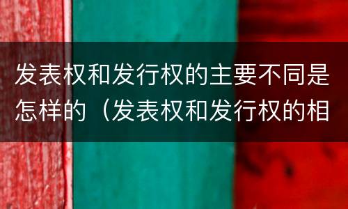 发表权和发行权的主要不同是怎样的（发表权和发行权的相同点）