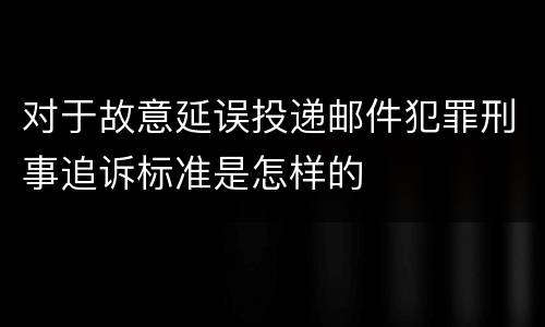 对于故意延误投递邮件犯罪刑事追诉标准是怎样的