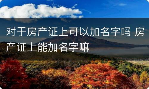 对于房产证上可以加名字吗 房产证上能加名字嘛
