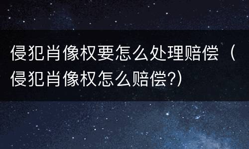 侵犯肖像权要怎么处理赔偿（侵犯肖像权怎么赔偿?）