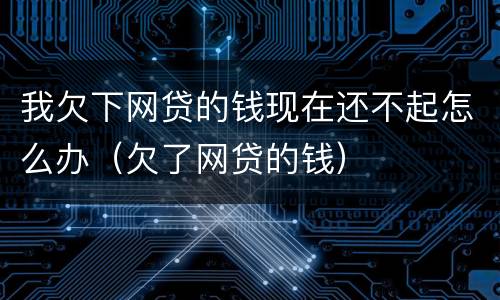 我欠下网贷的钱现在还不起怎么办（欠了网贷的钱）