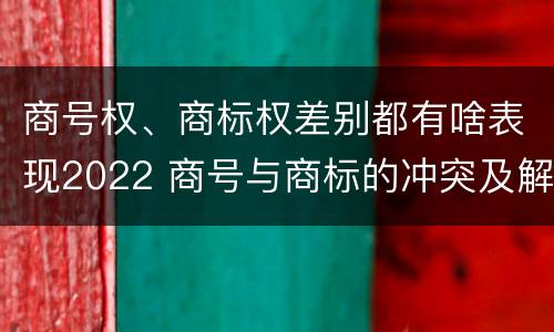 商号权、商标权差别都有啥表现2022 商号与商标的冲突及解决措施