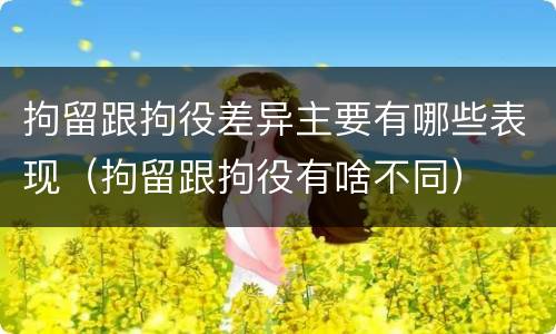 拘留跟拘役差异主要有哪些表现（拘留跟拘役有啥不同）