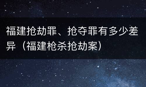 福建抢劫罪、抢夺罪有多少差异（福建枪杀抢劫案）