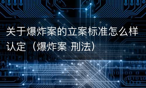 关于爆炸案的立案标准怎么样认定（爆炸案 刑法）