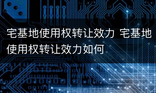 宅基地使用权转让效力 宅基地使用权转让效力如何