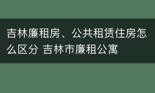 吉林廉租房、公共租赁住房怎么区分 吉林市廉租公寓