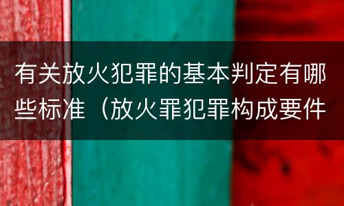 有关放火犯罪的基本判定有哪些标准（放火罪犯罪构成要件）