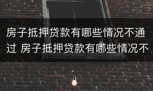 房子抵押贷款有哪些情况不通过 房子抵押贷款有哪些情况不通过审批