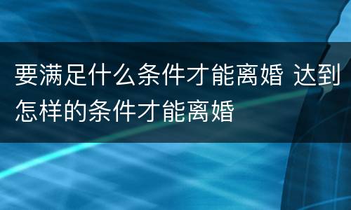要满足什么条件才能离婚 达到怎样的条件才能离婚