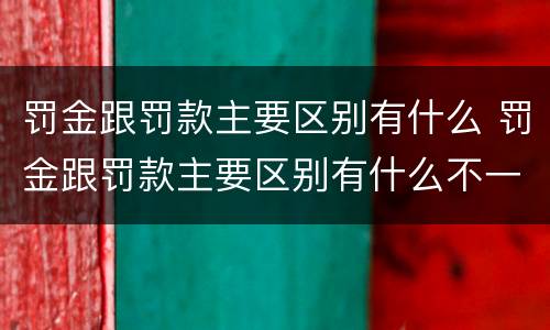 罚金跟罚款主要区别有什么 罚金跟罚款主要区别有什么不一样