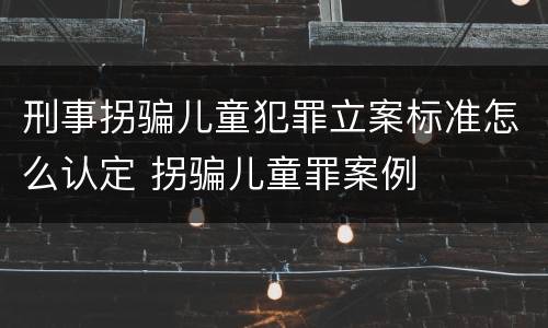 刑事拐骗儿童犯罪立案标准怎么认定 拐骗儿童罪案例