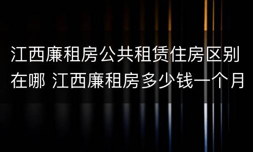 江西廉租房公共租赁住房区别在哪 江西廉租房多少钱一个月