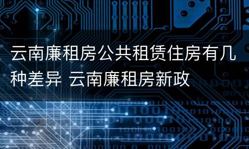 云南廉租房公共租赁住房有几种差异 云南廉租房新政
