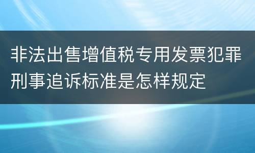 非法出售增值税专用发票犯罪刑事追诉标准是怎样规定