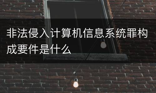 非法侵入计算机信息系统罪构成要件是什么