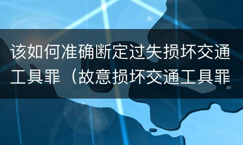 该如何准确断定过失损坏交通工具罪（故意损坏交通工具罪）