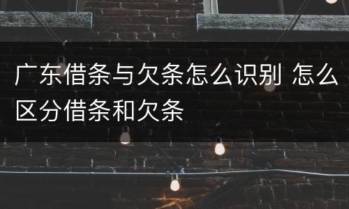 广东借条与欠条怎么识别 怎么区分借条和欠条