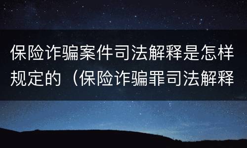 保险诈骗案件司法解释是怎样规定的（保险诈骗罪司法解释全部）