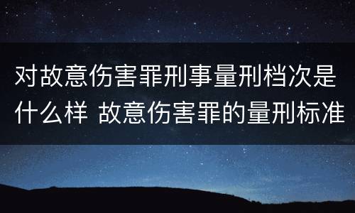 对故意伤害罪刑事量刑档次是什么样 故意伤害罪的量刑标准是什么