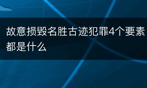 故意损毁名胜古迹犯罪4个要素都是什么