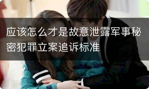 应该怎么才是故意泄露军事秘密犯罪立案追诉标准