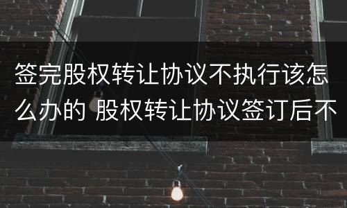 签完股权转让协议不执行该怎么办的 股权转让协议签订后不执行