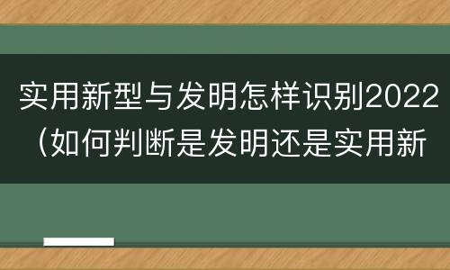 实用新型与发明怎样识别2022（如何判断是发明还是实用新型）