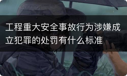 工程重大安全事故行为涉嫌成立犯罪的处罚有什么标准