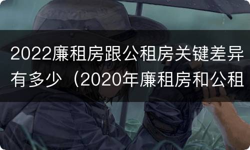 2022廉租房跟公租房关键差异有多少（2020年廉租房和公租房的区别）