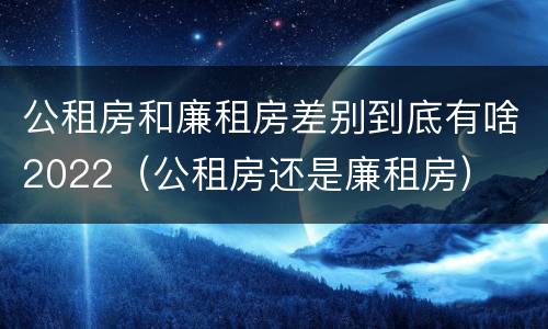 公租房和廉租房差别到底有啥2022（公租房还是廉租房）
