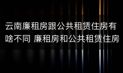 云南廉租房跟公共租赁住房有啥不同 廉租房和公共租赁住房的区别