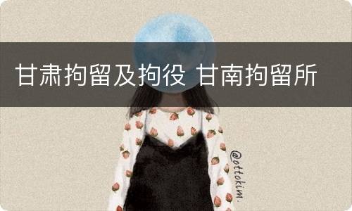 甘肃拘留及拘役 甘南拘留所