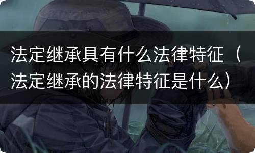法定继承具有什么法律特征（法定继承的法律特征是什么）