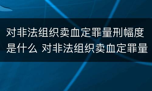 对非法组织卖血定罪量刑幅度是什么 对非法组织卖血定罪量刑幅度是什么标准