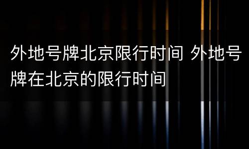 外地号牌北京限行时间 外地号牌在北京的限行时间