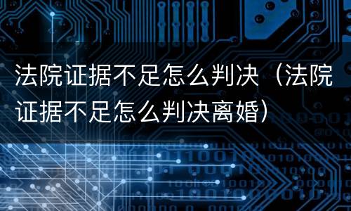 法院证据不足怎么判决（法院证据不足怎么判决离婚）